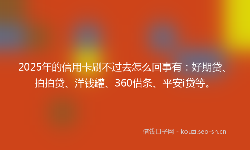 2025年的信用卡刷不过去怎么回事有：好期贷、拍拍贷、洋钱罐、360借条、平安i贷等。