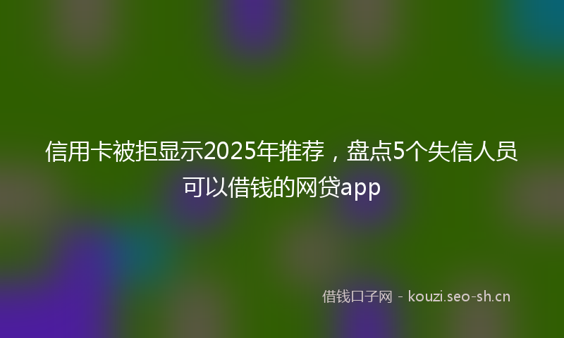 信用卡被拒显示2025年推荐,盘点5个失信人员可以借钱的网贷app