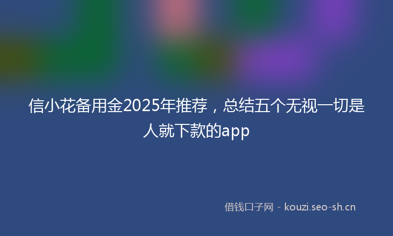 信小花备用金2025年推荐，总结五个无视一切是人就下款的app