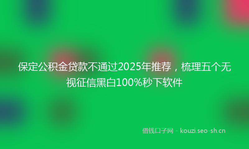 保定公积金贷款不通过2025年推荐，梳理五个无视征信黑白100%秒下软件