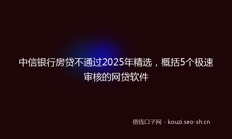 中信银行房贷不通过2025年精选，概括5个极速审核的网贷软件