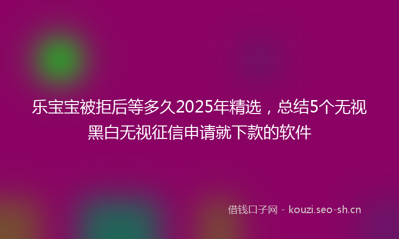 乐宝宝被拒后等多久2025年精选，总结5个无视黑白无视征信申请就下款的软件