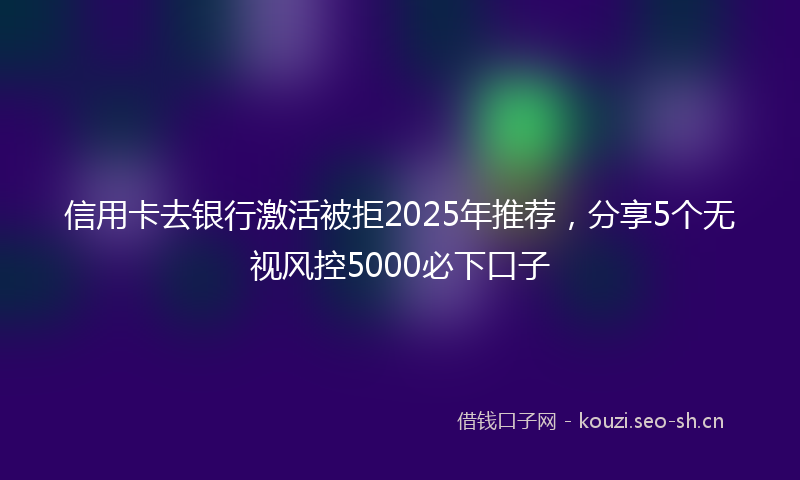 信用卡去银行激活被拒2025年推荐，分享5个无视风控5000必下口子