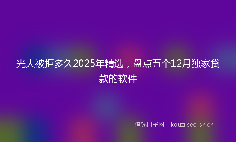 光大被拒多久2025年精选，盘点五个12月独家贷款的软件
