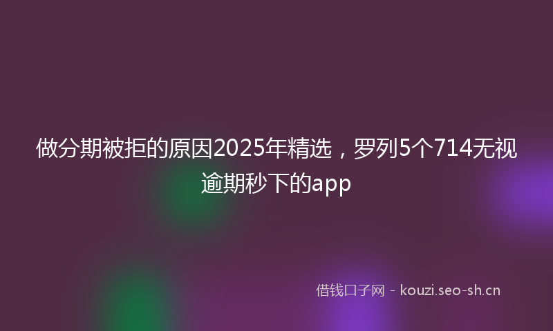 做分期被拒的原因2025年精选，罗列5个714无视逾期秒下的app