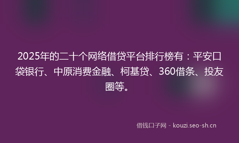 2025年的二十个网络借贷平台排行榜有：平安口袋银行、中原消费金融、柯基贷、360借条、投友圈等。