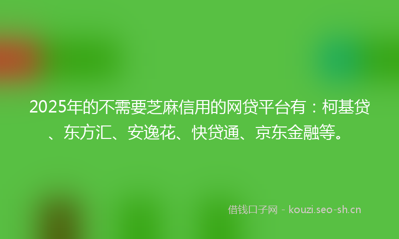 2025年的不需要芝麻信用的网贷平台有:柯基贷、东方汇、安逸花、快贷通、京东金融等。
