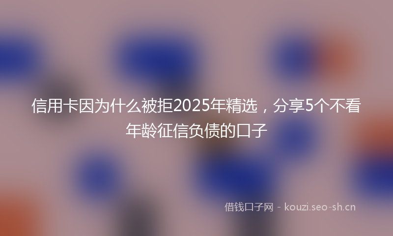 信用卡因为什么被拒2025年精选，分享5个不看年龄征信负债的口子