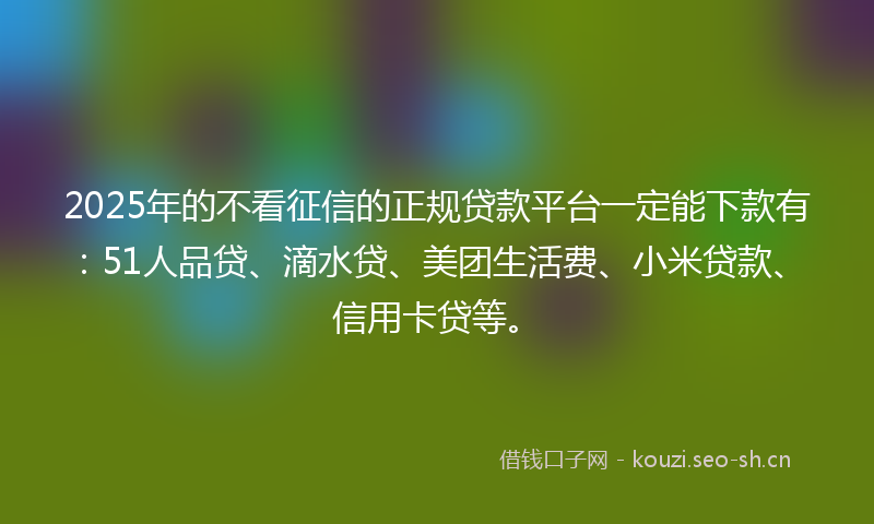 2025年的不看征信的正规贷款平台一定能下款有：51人品贷、滴水贷、美团生活费、小米贷款、信用卡贷等。