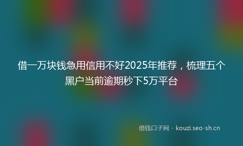 借一万块钱急用信用不好2025年推荐，梳理五个黑户当前逾期秒下5万平台