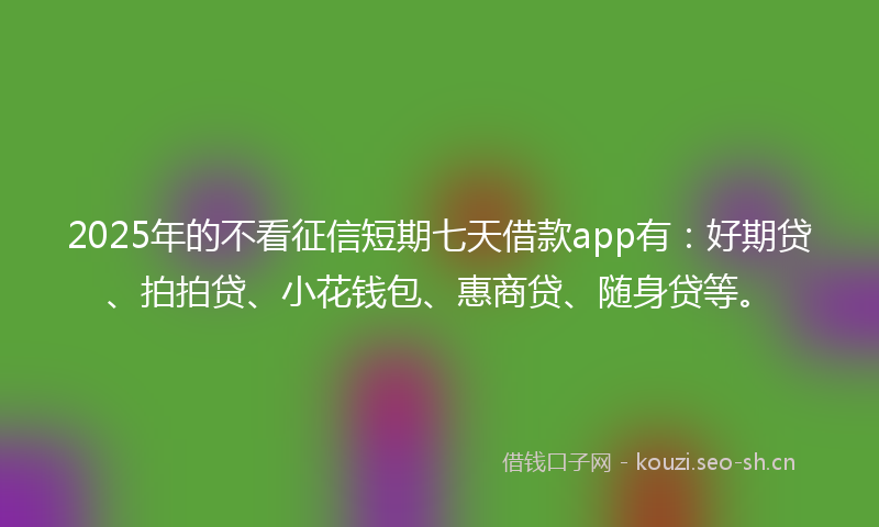 2025年的不看征信短期七天借款app有:好期贷、拍拍贷、小花钱包、惠商贷、随身贷等。
