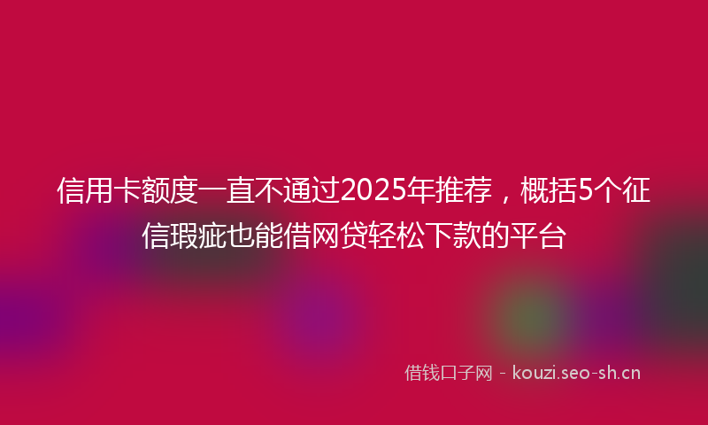 信用卡额度一直不通过2025年推荐，概括5个征信瑕疵也能借网贷轻松下款的平台