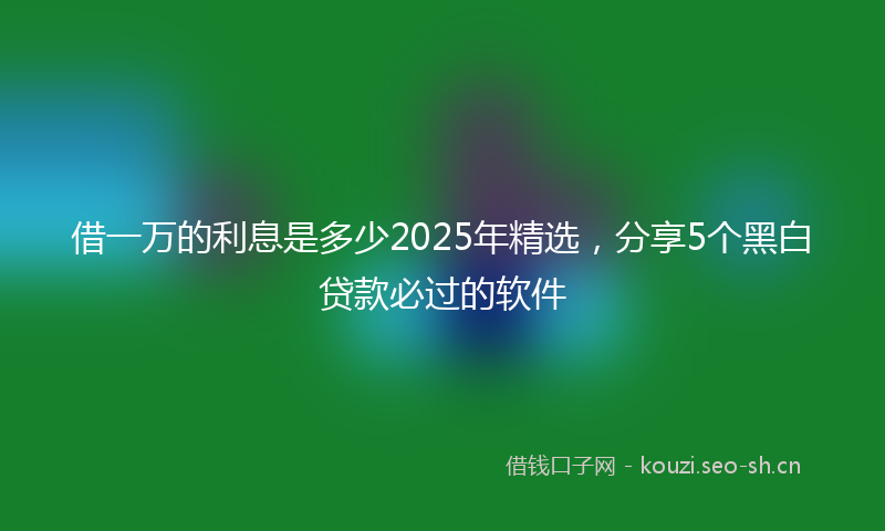 借一万的利息是多少2025年精选，分享5个黑白贷款必过的软件