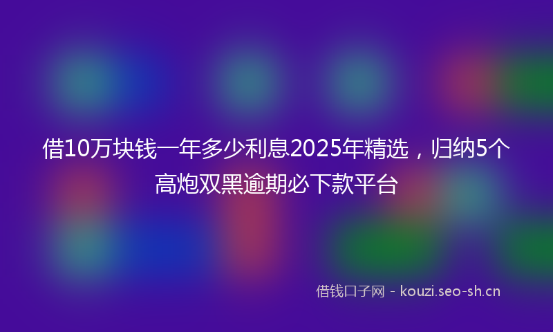 借10万块钱一年多少利息2025年精选,归纳5个高炮双黑逾期必下款平台