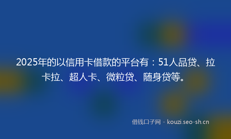 2025年的以信用卡借款的平台有：51人品贷、拉卡拉、超人卡、微粒贷、随身贷等。