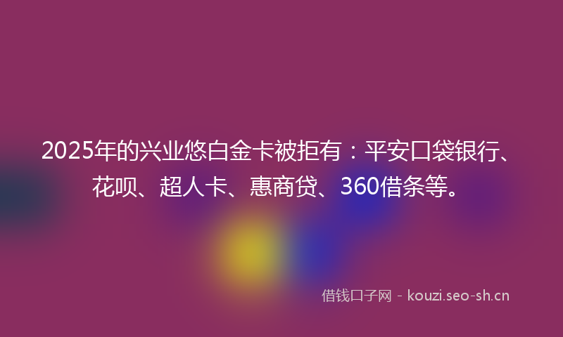 2025年的兴业悠白金卡被拒有:平安口袋银行、花呗、超人卡、惠商贷、360借条等。