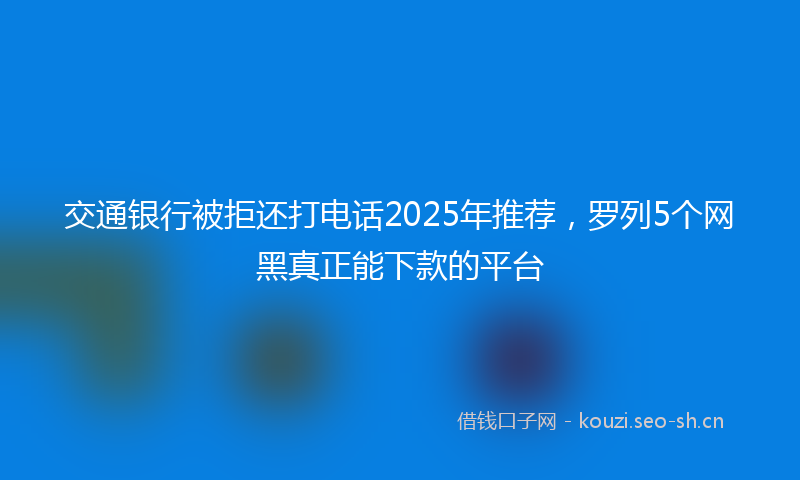 交通银行被拒还打电话2025年推荐，罗列5个网黑真正能下款的平台