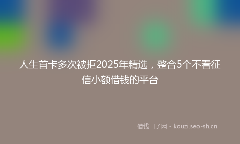 人生首卡多次被拒2025年精选，整合5个不看征信小额借钱的平台
