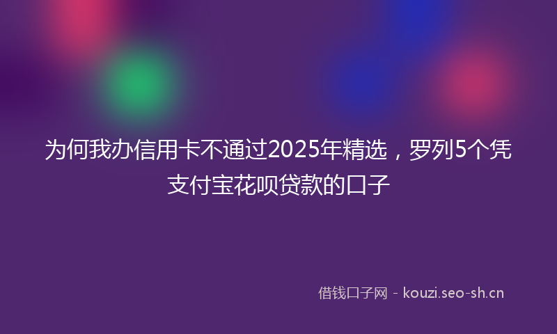 为何我办信用卡不通过2025年精选，罗列5个凭支付宝花呗贷款的口子
