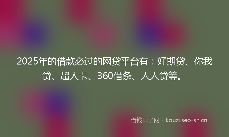 2025年的借款必过的网贷平台有：好期贷、你我贷、超人卡、360借条、人人贷等。