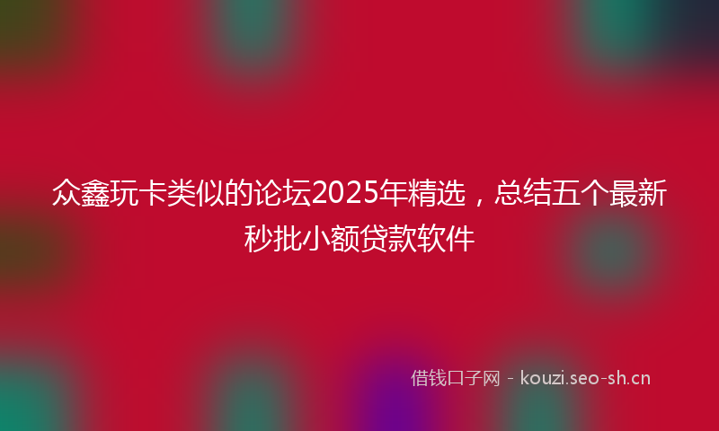 众鑫玩卡类似的论坛2025年精选，总结五个最新秒批小额贷款软件