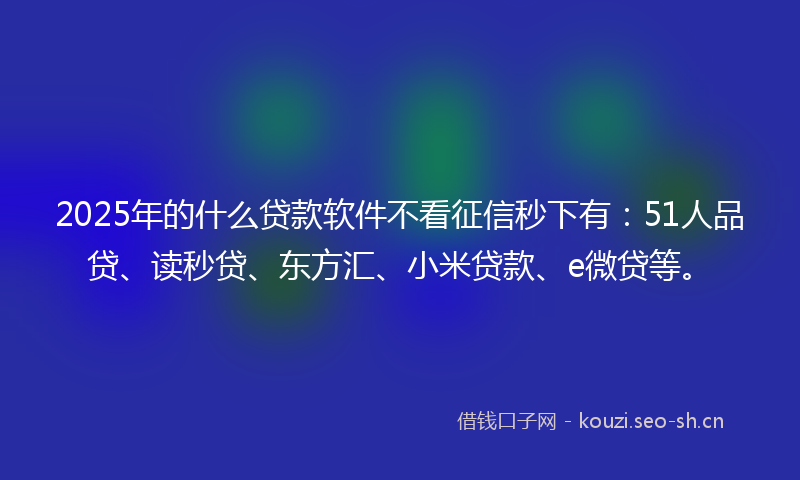 2025年的什么贷款软件不看征信秒下有：51人品贷、读秒贷、东方汇、小米贷款、e微贷等。