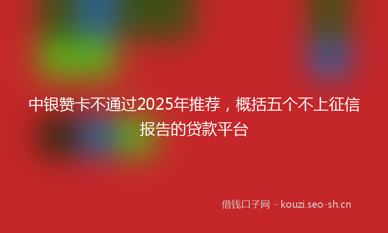 中银赞卡不通过2025年推荐，概括五个不上征信报告的贷款平台