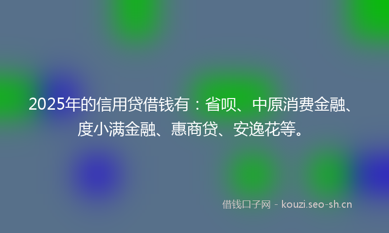 2025年的信用贷借钱有:省呗、中原消费金融、度小满金融、惠商贷、安逸花等。