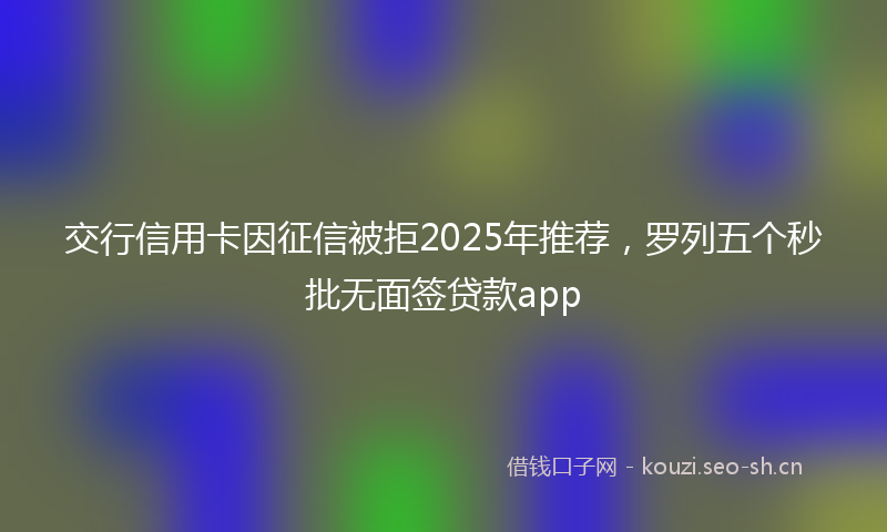 交行信用卡因征信被拒2025年推荐，罗列五个秒批无面签贷款app