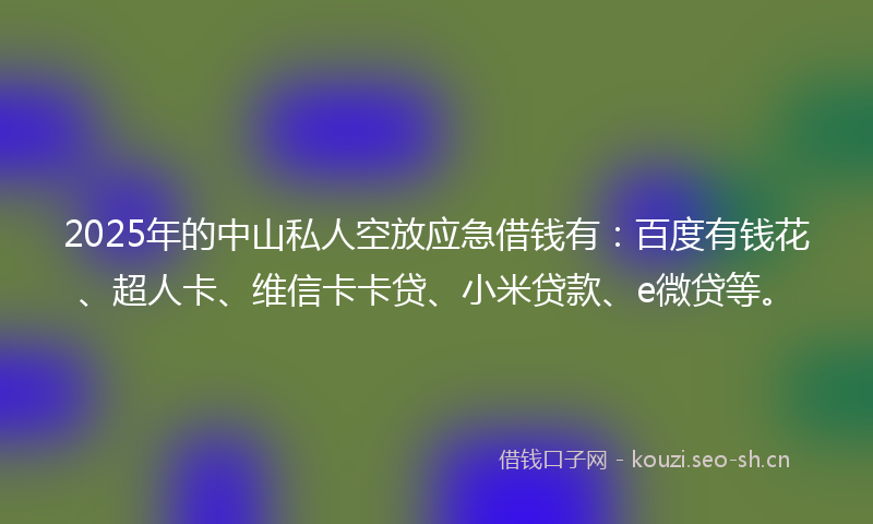 2025年的中山私人空放应急借钱有：百度有钱花、超人卡、维信卡卡贷、小米贷款、e微贷等。