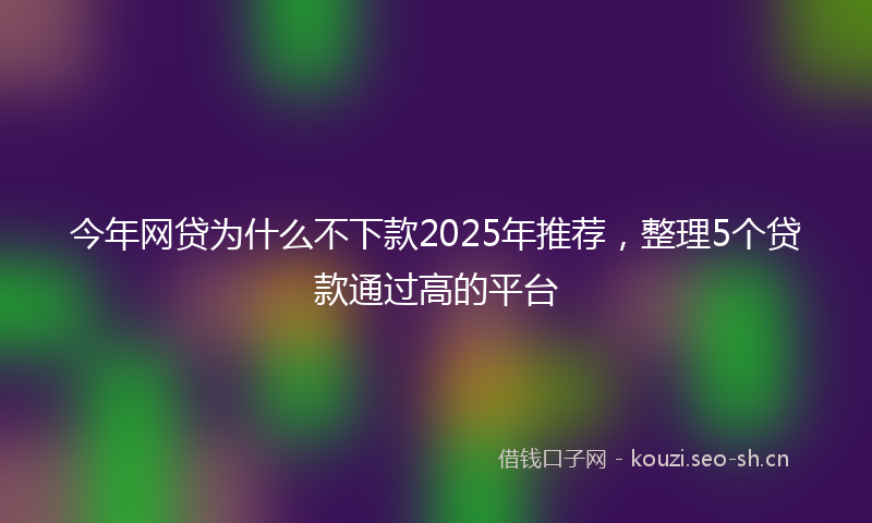 今年网贷为什么不下款2025年推荐，整理5个贷款通过高的平台