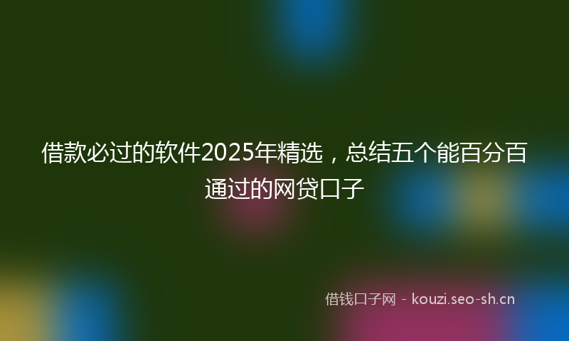 借款必过的软件2025年精选，总结五个能百分百通过的网贷口子