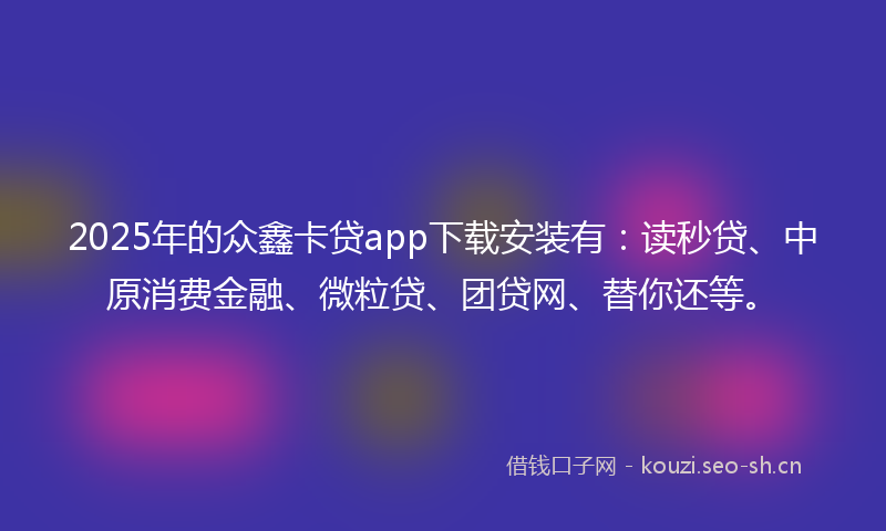 2025年的众鑫卡贷app下载安装有：读秒贷、中原消费金融、微粒贷、团贷网、替你还等。