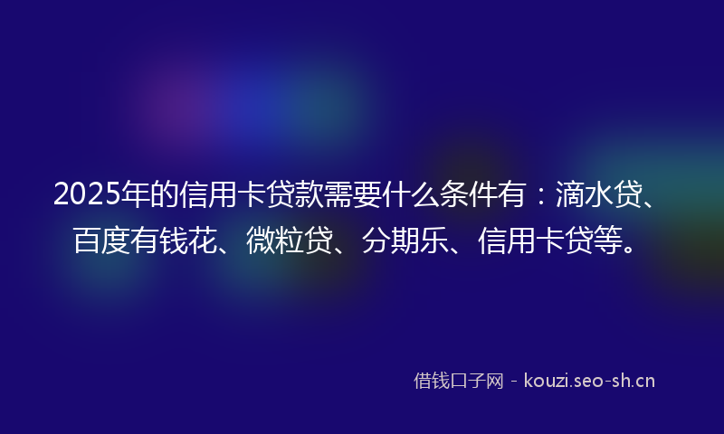 2025年的信用卡贷款需要什么条件有:滴水贷、百度有钱花、微粒贷、分期乐、信用卡贷等。
