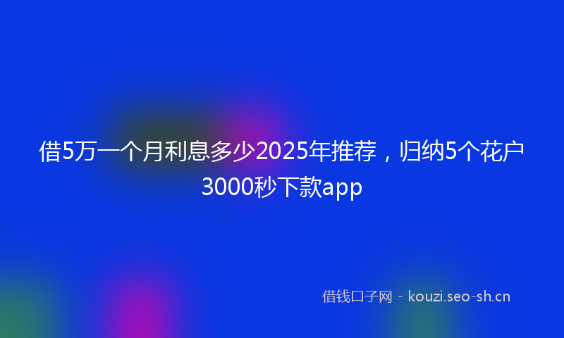 借5万一个月利息多少2025年推荐，归纳5个花户3000秒下款app