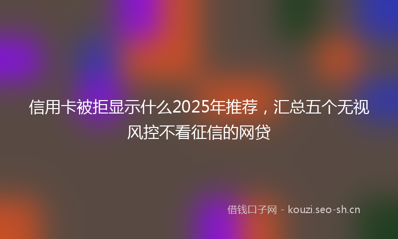 信用卡被拒显示什么2025年推荐，汇总五个无视风控不看征信的网贷