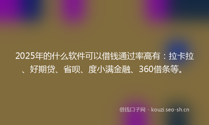 2025年的什么软件可以借钱通过率高有：拉卡拉、好期贷、省呗、度小满金融、360借条等。