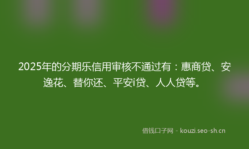 2025年的分期乐信用审核不通过有：惠商贷、安逸花、替你还、平安i贷、人人贷等。