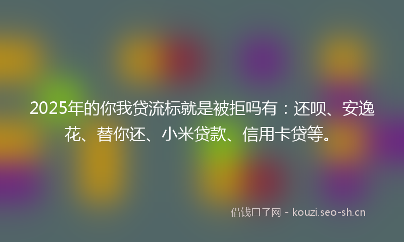 2025年的你我贷流标就是被拒吗有：还呗、安逸花、替你还、小米贷款、信用卡贷等。