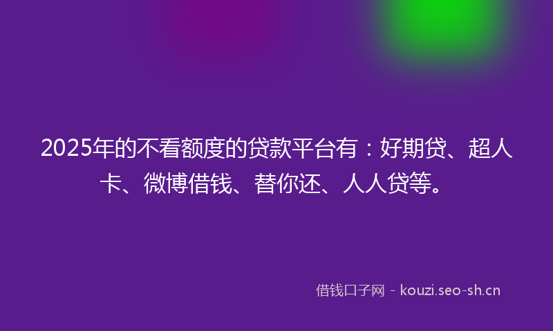 2025年的不看额度的贷款平台有:好期贷、超人卡、微博借钱、替你还、人人贷等。
