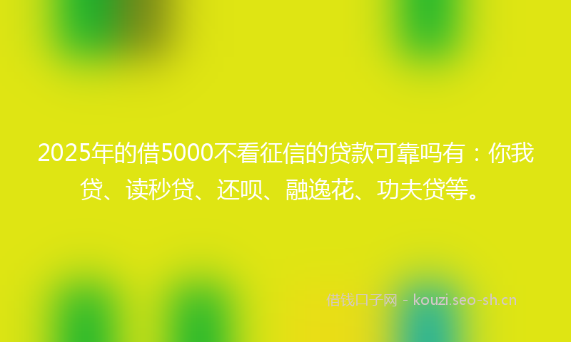2025年的借5000不看征信的贷款可靠吗有：你我贷、读秒贷、还呗、融逸花、功夫贷等。