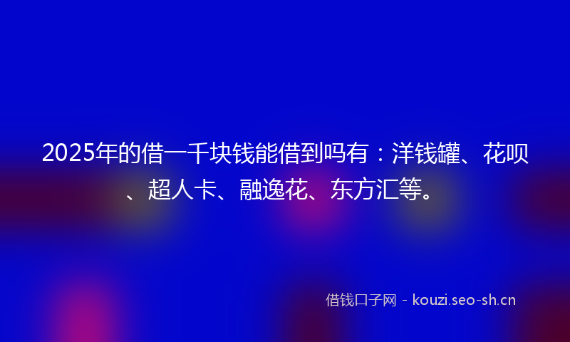 2025年的借一千块钱能借到吗有：洋钱罐、花呗、超人卡、融逸花、东方汇等。