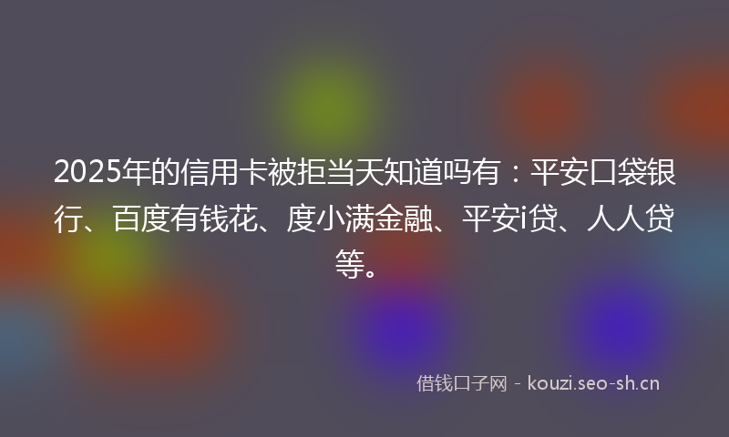 2025年的信用卡被拒当天知道吗有：平安口袋银行、百度有钱花、度小满金融、平安i贷、人人贷等。
