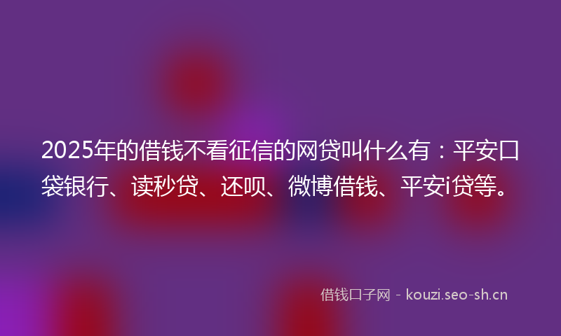 2025年的借钱不看征信的网贷叫什么有:平安口袋银行、读秒贷、还呗、微博借钱、平安i贷等。