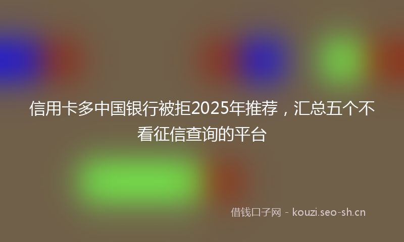 信用卡多中国银行被拒2025年推荐,汇总五个不看征信查询的平台