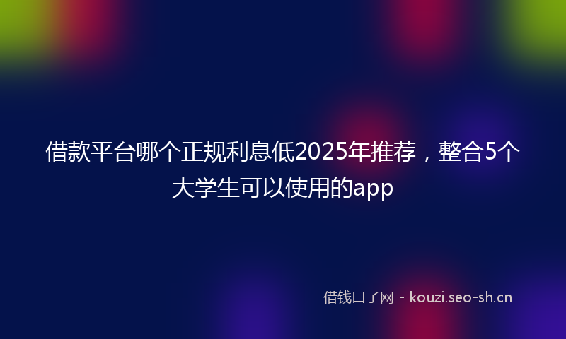 借款平台哪个正规利息低2025年推荐，整合5个大学生可以使用的app
