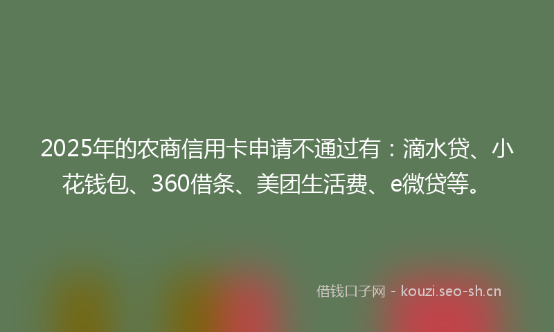 2025年的农商信用卡申请不通过有:滴水贷、小花钱包、360借条、美团生活费、e微贷等。