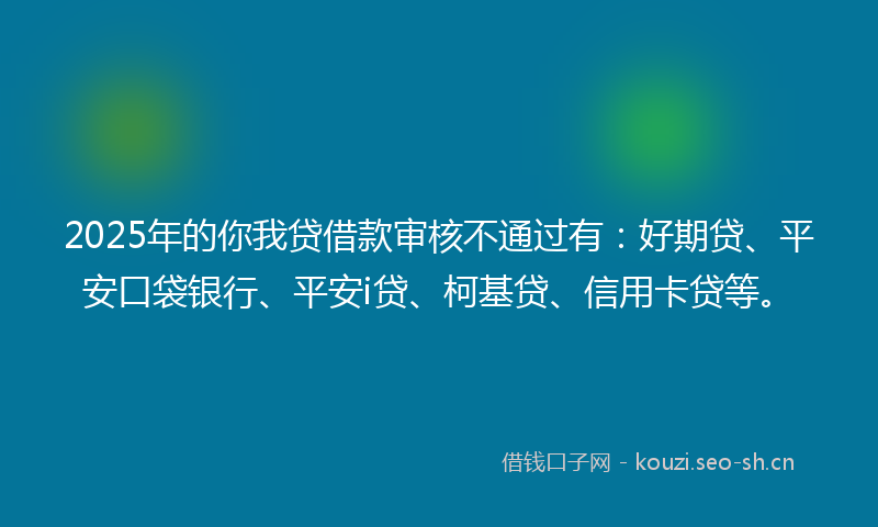 2025年的你我贷借款审核不通过有：好期贷、平安口袋银行、平安i贷、柯基贷、信用卡贷等。