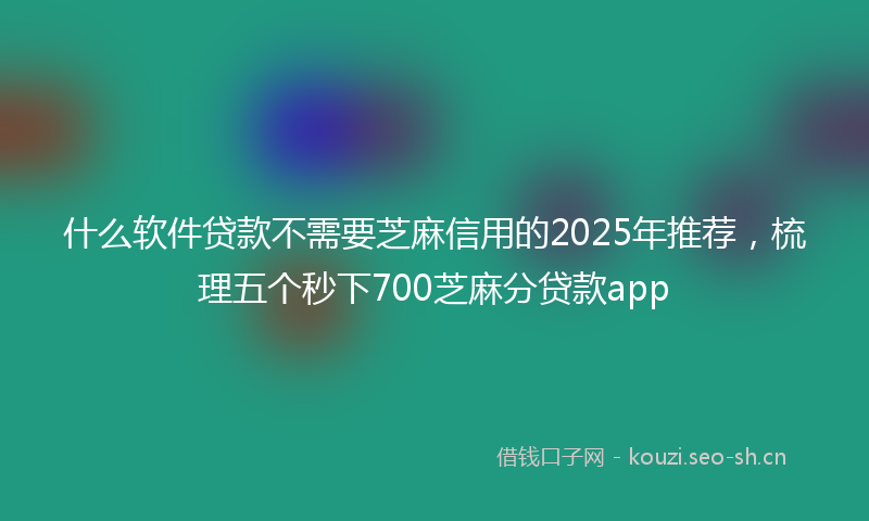 什么软件贷款不需要芝麻信用的2025年推荐，梳理五个秒下700芝麻分贷款app