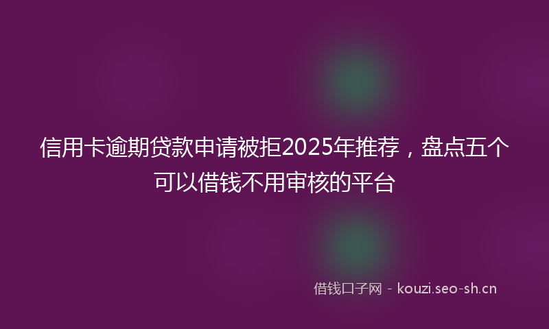 信用卡逾期贷款申请被拒2025年推荐,盘点五个可以借钱不用审核的平台